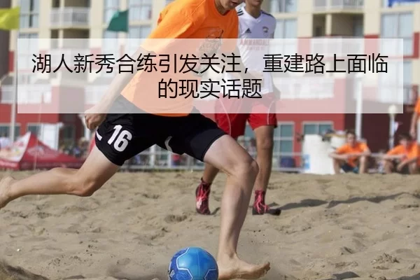 湖人新秀合练引发关注，重建路上面临的现实话题