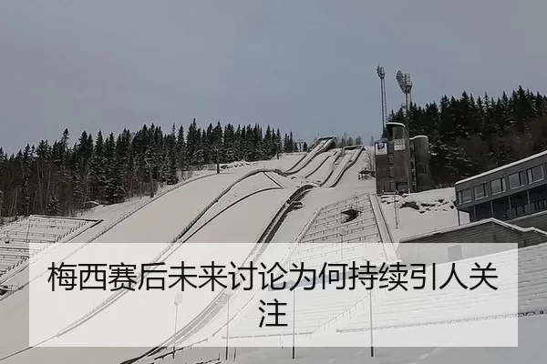梅西赛后未来讨论为何持续引人关注